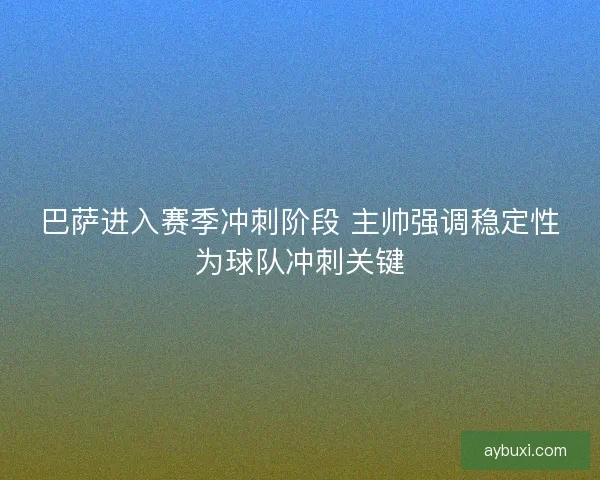巴萨进入赛季冲刺阶段 主帅强调稳定性为球队冲刺关键