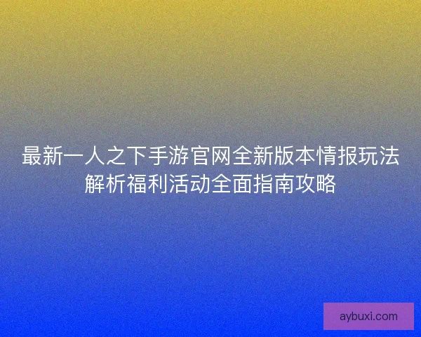最新一人之下手游官网全新版本情报玩法解析福利活动全面指南攻略
