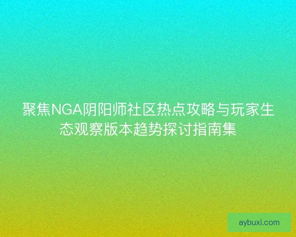 聚焦NGA阴阳师社区热点攻略与玩家生态观察版本趋势探讨指南集