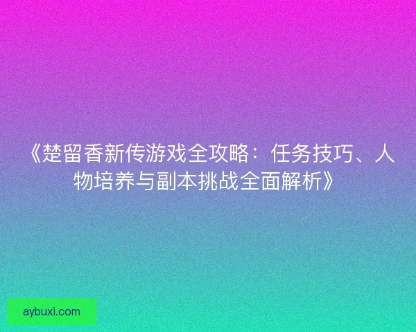 《楚留香新传游戏全攻略：任务技巧、人物培养与副本挑战全面解析》