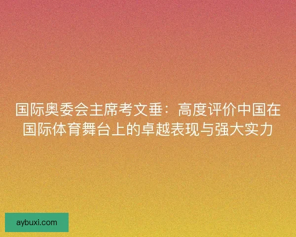 国际奥委会主席考文垂：高度评价中国在国际体育舞台上的卓越表现与强大实力