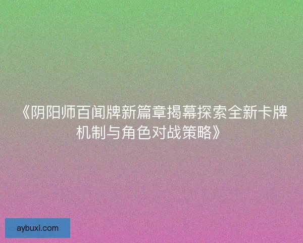 《阴阳师百闻牌新篇章揭幕探索全新卡牌机制与角色对战策略》