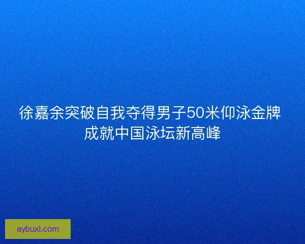 徐嘉余突破自我夺得男子50米仰泳金牌 成就中国泳坛新高峰