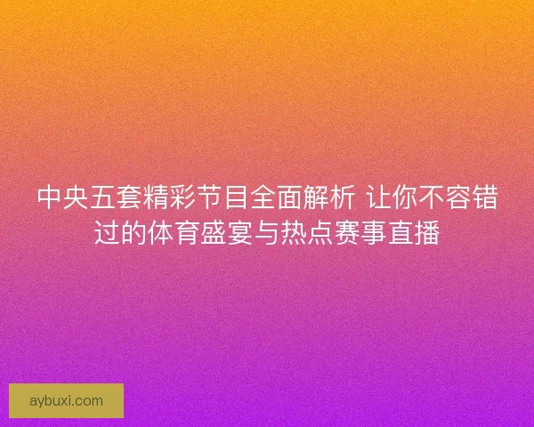 中央五套精彩节目全面解析 让你不容错过的体育盛宴与热点赛事直播