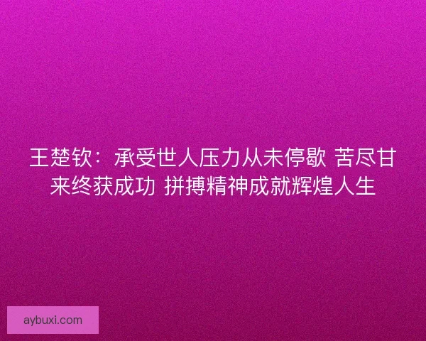 王楚钦：承受世人压力从未停歇 苦尽甘来终获成功 拼搏精神成就辉煌人生