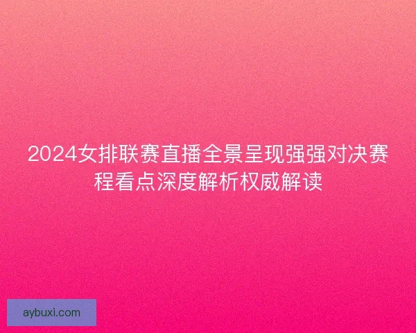 2024女排联赛直播全景呈现强强对决赛程看点深度解析权威解读
