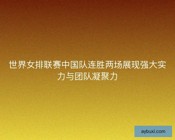 世界女排联赛中国队连胜两场展现强大实力与团队凝聚力
