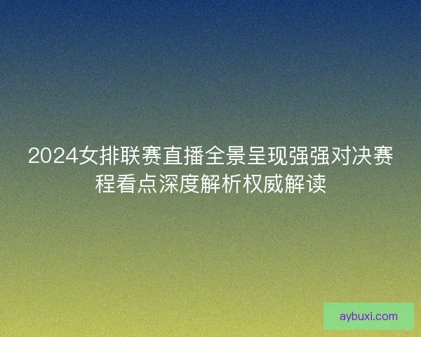 2024女排联赛直播全景呈现强强对决赛程看点深度解析权威解读