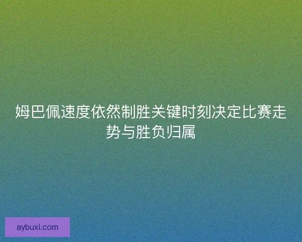 姆巴佩速度依然制胜关键时刻决定比赛走势与胜负归属