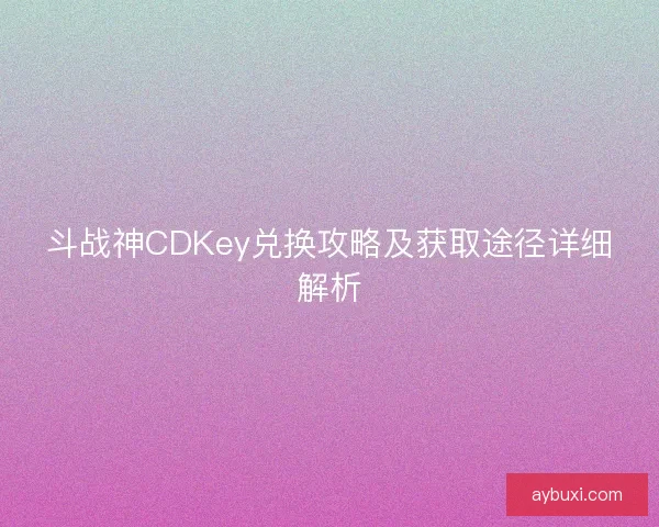 斗战神CDKey兑换攻略及获取途径详细解析