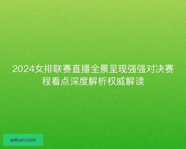 2024女排联赛直播全景呈现强强对决赛程看点深度解析权威解读