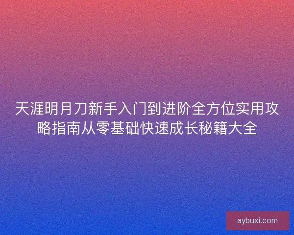 天涯明月刀新手入门到进阶全方位实用攻略指南从零基础快速成长秘籍大全