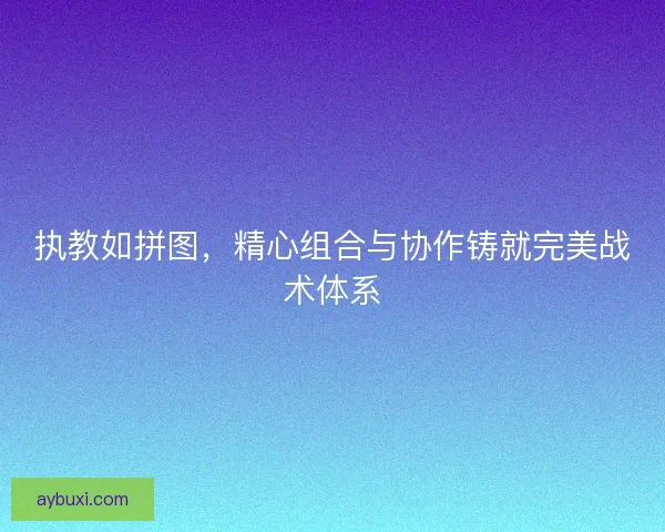 执教如拼图，精心组合与协作铸就完美战术体系